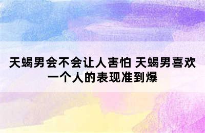 天蝎男会不会让人害怕 天蝎男喜欢一个人的表现准到爆